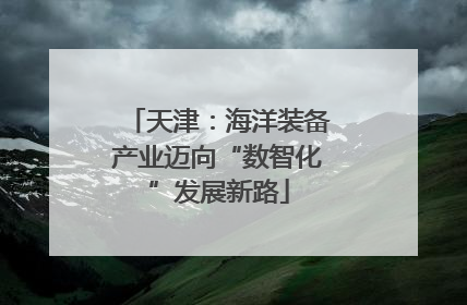 天津：海洋装备产业迈向“数智化”发展新路