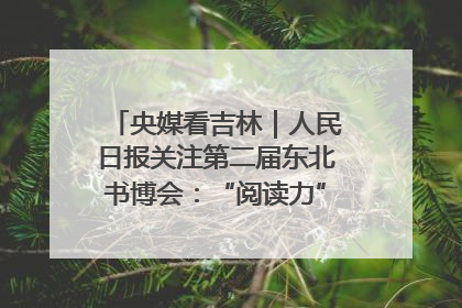 央媒看吉林｜人民日报关注第二届东北书博会：“阅读力”也是“发展力”