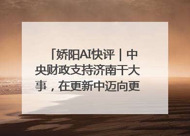 娇阳AI快评｜中央财政支持济南干大事，在更新中迈向更“新”的未来