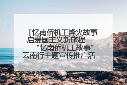 忆南侨机工烽火故事 启爱国主义新旅程——“忆南侨机工故事”云南行主题宣传推广活动圆满收官