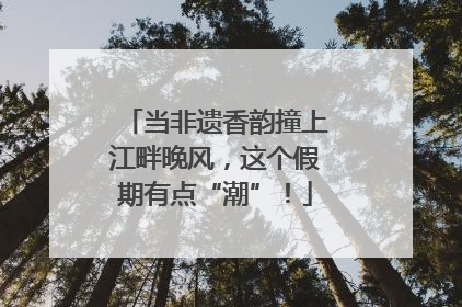 当非遗香韵撞上江畔晚风，这个假期有点“潮”！
