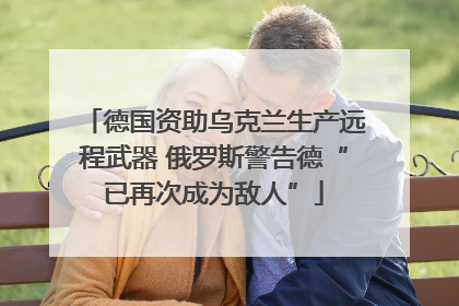 德国资助乌克兰生产远程武器 俄罗斯警告德“已再次成为敌人”