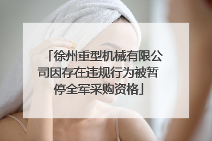徐州重型机械有限公司因存在违规行为被暂停全军采购资格