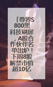 尊界S800黑科技刷屏，A股合作伙伴名单出炉！下周8股解禁市值超10亿元