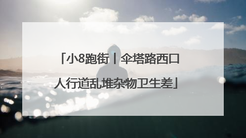 小8跑街丨伞塔路西口 人行道乱堆杂物卫生差