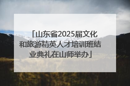 山东省2025届文化和旅游精英人才培训班结业典礼在山师举办