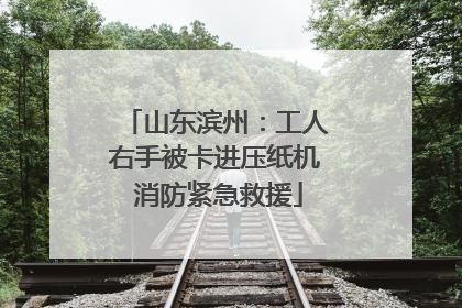 山东滨州：工人右手被卡进压纸机 消防紧急救援