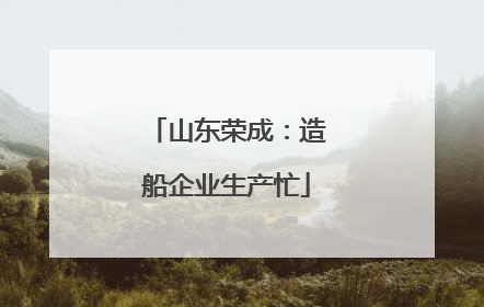 山东荣成：造船企业生产忙