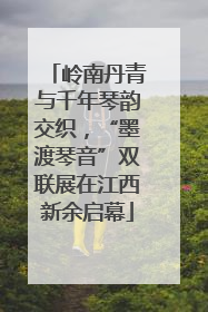 岭南丹青与千年琴韵交织，“墨渡琴音”双联展在江西新余启幕
