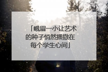 峨眉一小让艺术的种子悄然播撒在每个学生心间