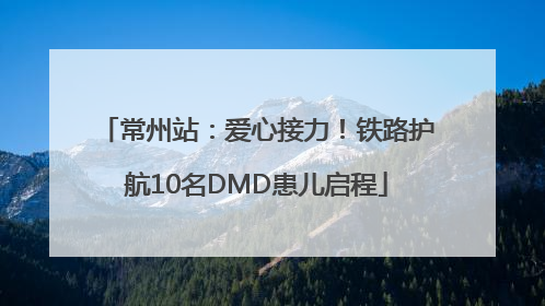 常州站：爱心接力！铁路护航10名DMD患儿启程