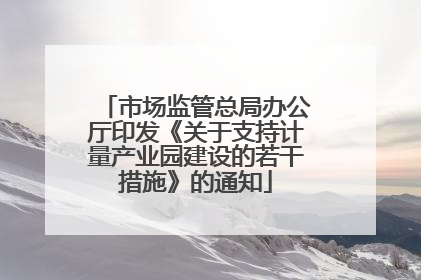 市场监管总局办公厅印发《关于支持计量产业园建设的若干措施》的通知