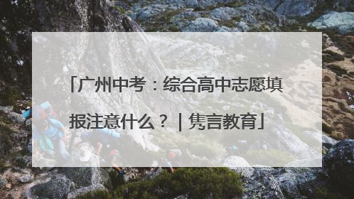广州中考：综合高中志愿填报注意什么？｜隽言教育