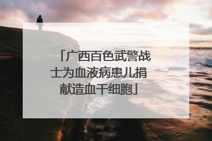 广西百色武警战士为血液病患儿捐献造血干细胞