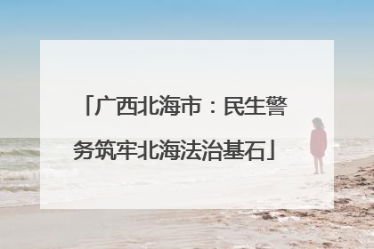 广西北海市：民生警务筑牢北海法治基石