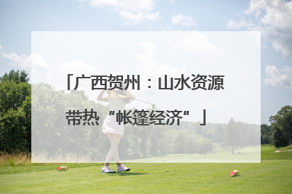 广西贺州：山水资源带热“帐篷经济”