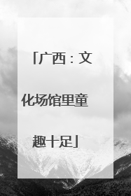 广西：文化场馆里童趣十足