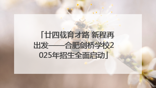 廿四载育才路 新程再出发——合肥剑桥学校2025年招生全面启动