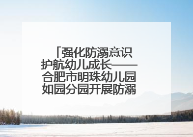 强化防溺意识 护航幼儿成长——合肥市明珠幼儿园如园分园开展防溺水安全教育活动