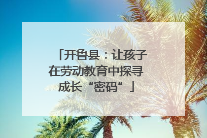 开鲁县：让孩子在劳动教育中探寻成长“密码”