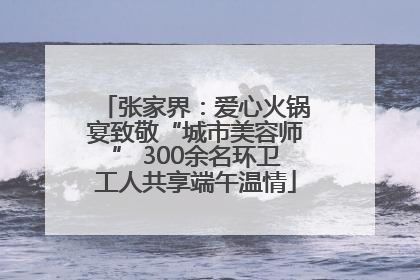 张家界：爱心火锅宴致敬“城市美容师” 300余名环卫工人共享端午温情