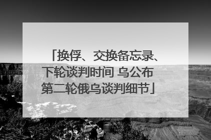 换俘、交换备忘录、下轮谈判时间 乌公布第二轮俄乌谈判细节