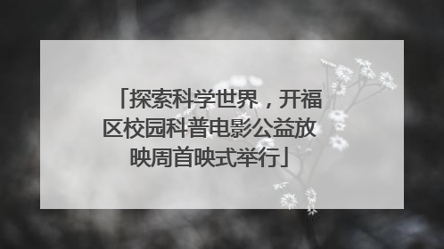 探索科学世界，开福区校园科普电影公益放映周首映式举行