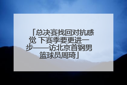 总决赛找回对抗感觉 下赛季要更进一步——访北京首钢男篮球员周琦