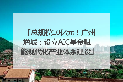 总规模10亿元！广州增城：设立AIC基金赋能现代化产业体系建设