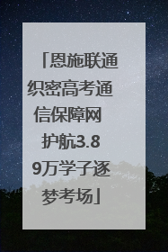 恩施联通织密高考通信保障网 护航3.89万学子逐梦考场