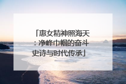 惠女精神照海天：净峰巾帼的奋斗史诗与时代传承