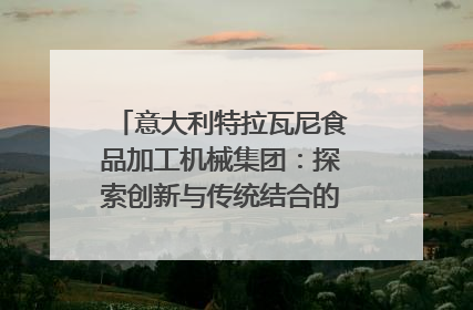 意大利特拉瓦尼食品加工机械集团：探索创新与传统结合的可能性｜西望四川