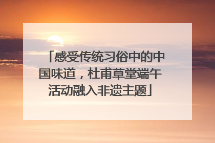 感受传统习俗中的中国味道，杜甫草堂端午活动融入非遗主题