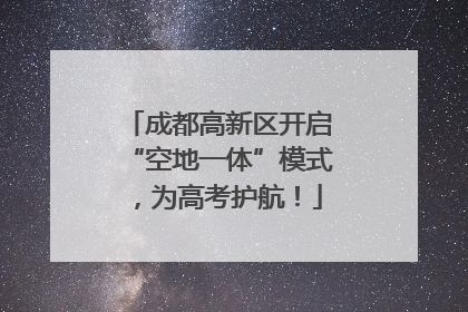 成都高新区开启“空地一体”模式，为高考护航！