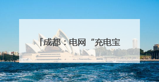成都：电网“充电宝”上线运行 可供10万台空调使用两小时