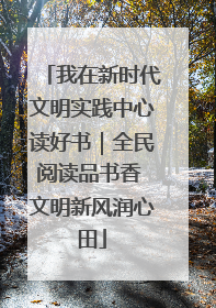 我在新时代文明实践中心读好书｜全民阅读品书香 文明新风润心田