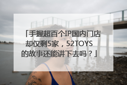 手握超百个IP国内门店却仅剩5家，52TOYS的故事还能讲下去吗？