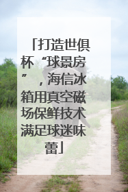 打造世俱杯“球景房”，海信冰箱用真空磁场保鲜技术满足球迷味蕾