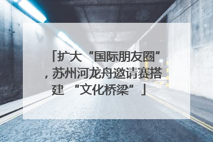 扩大“国际朋友圈”，苏州河龙舟邀请赛搭建 “文化桥梁”