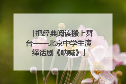 把经典阅读搬上舞台——北京中学生演绎话剧《呐喊》