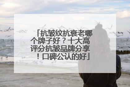 抗皱纹抗衰老哪个牌子好？十大高评分抗皱品牌分享！口碑公认的好