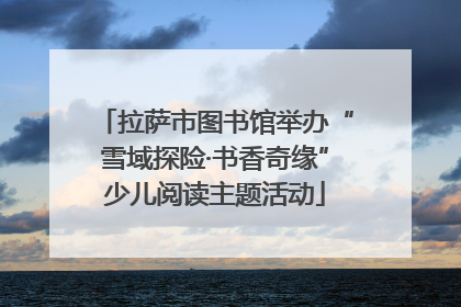 拉萨市图书馆举办“雪域探险·书香奇缘”少儿阅读主题活动