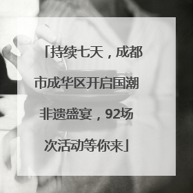 持续七天，成都市成华区开启国潮非遗盛宴，92场次活动等你来