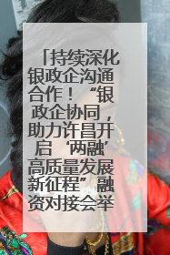 持续深化银政企沟通合作！“银政企协同，助力许昌开启‘两融’高质量发展新征程”融资对接会举行