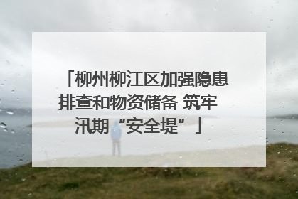 柳州柳江区加强隐患排查和物资储备 筑牢汛期“安全堤”