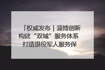 权威发布｜淄博创新构建“双域”服务体系 打造退役军人服务保障“淄博样板”
