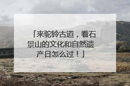 来驼铃古道，看石景山的文化和自然遗产日怎么过！