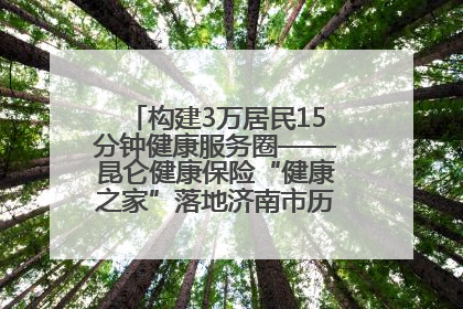 构建3万居民15分钟健康服务圈——昆仑健康保险“健康之家”落地济南市历城区鲍山街道