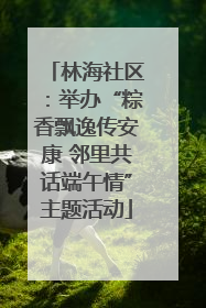 林海社区：举办“粽香飘逸传安康 邻里共话端午情”主题活动