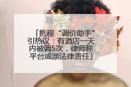 携程“调价助手”引热议：有酒店一天内被调5次，律师称平台或涉法律责任